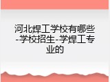河北焊工学校有哪些-学校招生-学焊工专业的