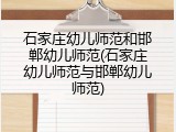 石家庄幼儿师范和邯郸幼儿师范(石家庄幼儿师范与邯郸幼儿师范)