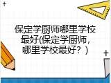 保定学厨师哪里学校最好(保定学厨师，哪里学校最好？)