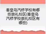 秦皇岛汽修学校有哪些崇礼校区(秦皇岛汽修学校崇礼校区有哪些)