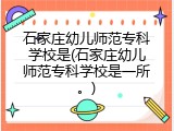 石家庄幼儿师范专科学校是(石家庄幼儿师范专科学校是一所。)