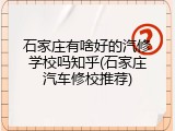 石家庄有啥好的汽修学校吗知乎(石家庄汽车修校推荐)