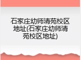 石家庄幼师清苑校区地址(石家庄幼师清苑校区地址)