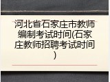 河北省石家庄市教师编制考试时间(石家庄教师招聘考试时间)