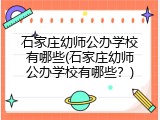 石家庄幼师公办学校有哪些(石家庄幼师公办学校有哪些？)