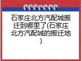 石家庄北方汽配城搬迁到哪里了(石家庄北方汽配城的搬迁地)