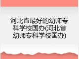 河北省最好的幼师专科学校国办(河北省幼师专科学校国办)