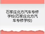 石家庄北方汽车专修学校(石家庄北方汽车专修学校)