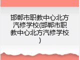邯郸市职教中心北方汽修学校(邯郸市职教中心北方汽修学校)