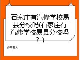石家庄有汽修学校易县分校吗(石家庄有汽修学校易县分校吗？)
