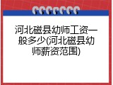 河北磁县幼师工资一般多少(河北磁县幼师薪资范围)
