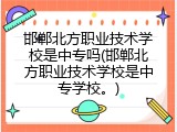 邯郸北方职业技术学校是中专吗(邯郸北方职业技术学校是中专学校。)