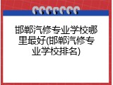 邯郸汽修专业学校哪里最好(邯郸汽修专业学校排名)