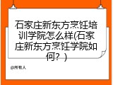 石家庄新东方烹饪培训学院怎么样(石家庄新东方烹饪学院如何？)