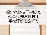 保定汽修技工学校怎么样(保定汽修技工学校评价怎么样?)