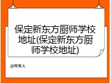 保定新东方厨师学校地址(保定新东方厨师学校地址)