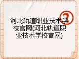 河北轨道职业技术学校官网(河北轨道职业技术学校官网)