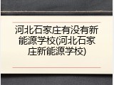 河北石家庄有没有新能源学校(河北石家庄新能源学校)