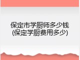 保定市学厨师多少钱(保定学厨费用多少)