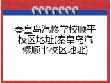 秦皇岛汽修学校顺平校区地址(秦皇岛汽修顺平校区地址)