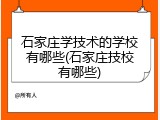石家庄学技术的学校有哪些(石家庄技校有哪些)