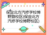 保定北方汽修学校博野路校区(保定北方汽修学校博野校区)