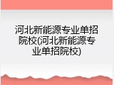 河北新能源专业单招院校(河北新能源专业单招院校)