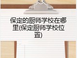 保定的厨师学校在哪里(保定厨师学校位置)