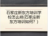 石家庄新东方培训学校怎么样(石家庄新东方培训如何？)