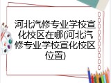 河北汽修专业学校宣化校区在哪(河北汽修专业学校宣化校区位置)