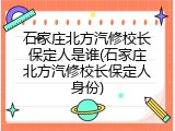石家庄北方汽修校长保定人是谁(石家庄北方汽修校长保定人身份)