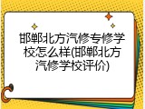 邯郸北方汽修专修学校怎么样(邯郸北方汽修学校评价)