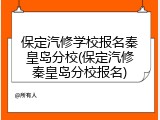 保定汽修学校报名秦皇岛分校(保定汽修秦皇岛分校报名)