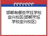 邯郸有哪些烹饪学校定兴校区(邯郸烹饪学校定兴校区)