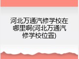 河北万通汽修学校在哪里啊(河北万通汽修学校位置)