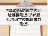 邯郸厨师培训学校地址雄县附近(邯郸厨师培训学校地址雄县附近)