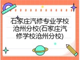 石家庄汽修专业学校沧州分校(石家庄汽修学校沧州分校)