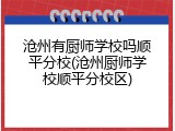 沧州有厨师学校吗顺平分校(沧州厨师学校顺平分校区)