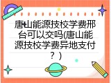 唐山能源技校学费邢台可以交吗(唐山能源技校学费异地支付？)