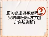 廊坊哪里能学厨师定兴培训班(廊坊学厨定兴培训班)