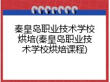 秦皇岛职业技术学校烘培(秦皇岛职业技术学校烘焙课程)
