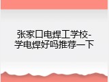 张家口电焊工学校-学电焊好吗推荐一下