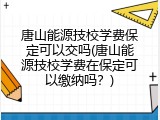 唐山能源技校学费保定可以交吗(唐山能源技校学费在保定可以缴纳吗？)