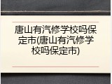 唐山有汽修学校吗保定市(唐山有汽修学校吗保定市)