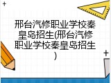 邢台汽修职业学校秦皇岛招生(邢台汽修职业学校秦皇岛招生)