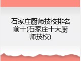石家庄厨师技校排名前十(石家庄十大厨师技校)