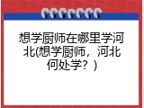 想学厨师在哪里学河北(想学厨师，河北何处学？)