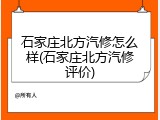 石家庄北方汽修怎么样(石家庄北方汽修评价)