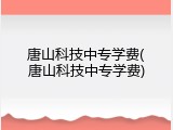 唐山科技中专学费(唐山科技中专学费)