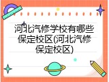 河北汽修学校有哪些保定校区(河北汽修保定校区)
